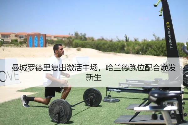 曼城罗德里复出激活中场，哈兰德跑位配合焕发新生